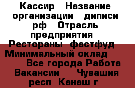 Кассир › Название организации ­ диписи.рф › Отрасль предприятия ­ Рестораны, фастфуд › Минимальный оклад ­ 23 600 - Все города Работа » Вакансии   . Чувашия респ.,Канаш г.